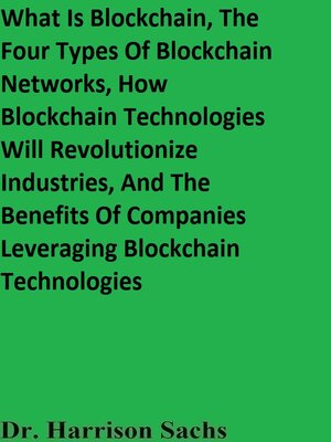 cover image of What Is Blockchain, the Four Types of Blockchain Networks, How Blockchain Technologies Will Revolutionize Industries, and the Benefits of Companies Leveraging Blockchain Technologies